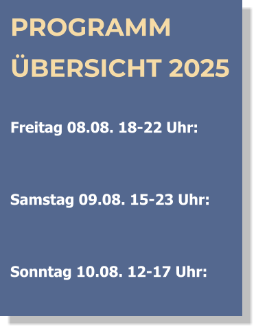 PROGRAMM ÜBERSICHT 2025  Freitag 08.08. 18-22 Uhr:    Samstag 09.08. 15-23 Uhr:   Sonntag 10.08. 12-17 Uhr: