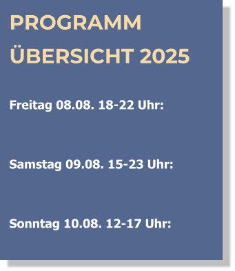 PROGRAMM ÜBERSICHT 2025  Freitag 08.08. 18-22 Uhr:    Samstag 09.08. 15-23 Uhr:   Sonntag 10.08. 12-17 Uhr: